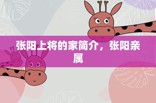 張陽上將的家簡介，張陽親屬